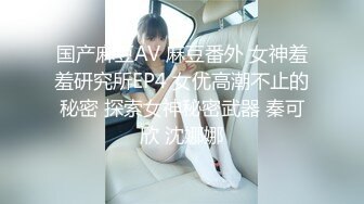 国产麻豆AV 麻豆番外 女神羞羞研究所EP4 女优高潮不止的秘密 探索女神秘密武器 秦可欣 沈娜娜