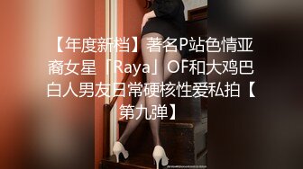 【年度新档】著名P站色情亚裔女星「Raya」OF和大鸡巴白人男友日常硬核性爱私拍【第九弹】