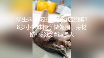 学生妹探花田伯光 酒店约炮18岁小嫩妹辍学做外围，身材娇小玲珑清纯诱人