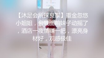 【沐足会所探良家】重金忽悠小姐姐，金钱面前妹子动摇了，酒店一夜情赚一把，漂亮身材好，观感极佳