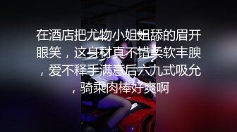 在酒店把尤物小姐姐舔的眉开眼笑，这身材真不错柔软丰腴，爱不释手满意后六九式吸允，骑乘肉棒好爽啊