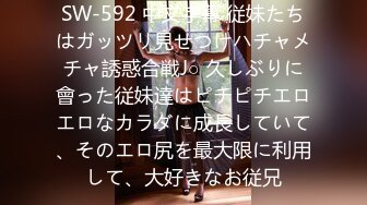 SW-592 中文字幕 従妹たちはガッツリ見せつけハチャメチャ誘惑合戦J○ 久しぶりに會った従妹達はピチピチエロエロなカラダに成長していて、そのエロ尻を最大限に利用して、大好きなお従兄