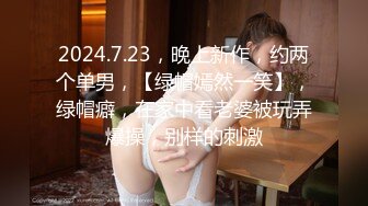 2024.7.23，晚上新作，约两个单男，【绿帽嫣然一笑】，绿帽癖，在家中看老婆被玩弄爆操，别样的刺激