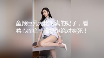 童颜巨乳无比饱满的奶子，看着心痒痒，撸奶炮绝对爽死！