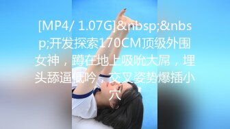 [MP4/ 1.07G]&nbsp;&nbsp;开发探索170CM顶级外围女神，蹲在地上吸吮大屌，埋头舔逼低吟，交叉姿势爆插小穴