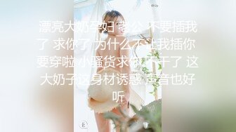 漂亮大奶孕妇 老公 不要插我了 求你了 为什么不让我插你 要穿啦 小骚货求你 不干了 这大奶子这身材诱惑 声音也好听