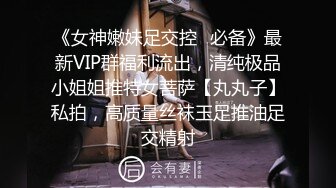 《女神嫩妹足交控✿必备》最新VIP群福利流出，清纯极品小姐姐推特女菩萨【丸丸子】私拍，高质量丝袜玉足推油足交精射