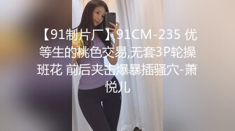 【91制片厂】91CM-235 优等生的桃色交易,无套3P轮操班花 前后夹击爆暴插骚穴-萧悦儿