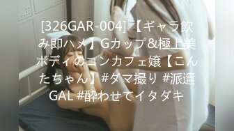 [326GAR-004] 【ギャラ飲み即ハメ】Gカップ&極上美ボディのコンカフェ嬢【こんたちゃん】#ダマ撮り #派遣GAL #酔わせてイタダキ