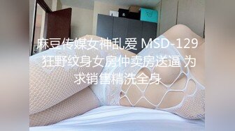 麻豆传媒女神乱爱 MSD-129 狂野纹身女房仲卖房送逼 为求销售精洗全身