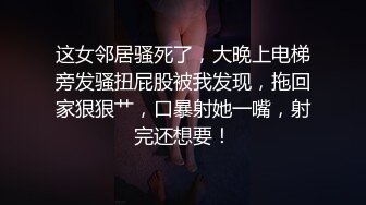 这女邻居骚死了，大晚上电梯旁发骚扭屁股被我发现，拖回家狠狠艹，口暴射她一嘴，射完还想要！