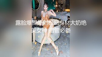 露脸爆操外射极品身材大奶绝美女神 撸管必备