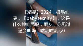 ♈♈♈【精品】2024，极品仙妻，【babysexnity】，这是什么神仙屁股，朋友，你见过逼会叫吗，咕叽咕叽 (2)