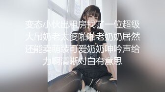 变态小伙出租房找了一位超级大吊奶老太婆啪啪老奶奶居然还能卖萌装可爱奶奶呻吟声给力啊清晰对白有意思