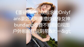 《重磅泄密》众狼求购Onlyfans豪奶大阴蒂撸铁健身女神bundang收费不雅自拍视图户外啪啪狂玩阴蒂&lt;一&gt;