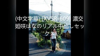 (中文字幕) [XVSR-609] 濃交 姫咲はなのリアル中出しセックス