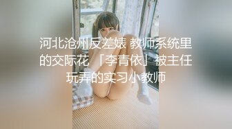 河北沧州反差婊 教师系统里的交际花 「李青依」被主任玩弄的实习小教师