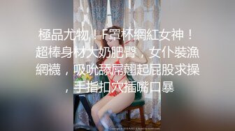 極品尤物！F罩杯網紅女神！超棒身材大奶肥臀，女仆裝漁網襪，吸吮舔屌翹起屁股求操，手指扣穴插嘴口暴