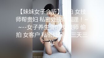 【妹妹女子会所】偷拍 女技师帮贵妇 私密处按摩调理！~~--女子养生会馆 女技师 偷拍 女客户 私密处保养 三天三位