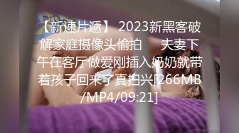 【新速片遞】 2023新黑客破解家庭摄像头偷拍❤️夫妻下午在客厅做爱刚插入奶奶就带着孩子回来了真扫兴[266MB/MP4/09:21]