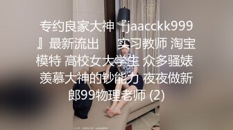 专约良家大神『jaacckk999』最新流出❤️实习教师 淘宝模特 高校女大学生 众多骚婊 羡慕大神的钞能力 夜夜做新郎99物理老师 (2)