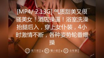 [MP4/ 2.13G] 气质甜美又很骚美女！酒店操逼！浴室洗澡抬腿后入，穿上女仆装，4小时激情不断，各种姿势轮番爆操