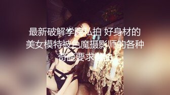 最新破解学院私拍 好身材的美女模特被色魔摄影师的各种奇葩要求揩油