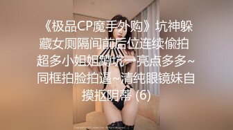 《极品CP魔手外购》坑神躲藏女厕隔间前后位连续偸拍 超多小姐姐蹲坑→亮点多多~同框拍脸拍逼~清纯眼镜妹自摸抠阴蒂 (6)