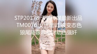 STP20178 天美传媒最新出品 TM0076 女优面试 被变态色狼尾随跟踪劫财劫色强奸