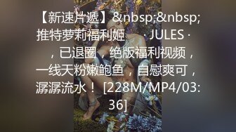 【新速片遞】&nbsp;&nbsp;推特萝莉福利姬❤️· JULES ·❤️，已退圈，绝版福利视频，一线天粉嫩鲍鱼，自慰爽可，潺潺流水！ [228M/MP4/03:36]