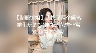 【制服御姐】我找了两个闺蜜 她们玩的特别嗨皮 花样非常多 我看的很爽