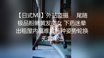 【日式MJ】外站盗摄❤️尾随极品粉嫩黄发美女 下药迷晕出租屋内高难度各种姿势轮换 无套中出