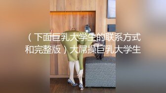 （下面巨乳大学生的联系方式和完整版）大屌操巨乳大学生