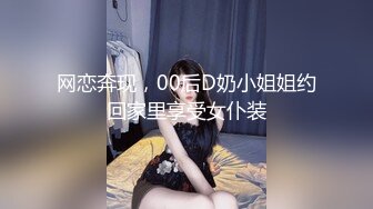 网恋奔现，00后D奶小姐姐约回家里享受女仆装