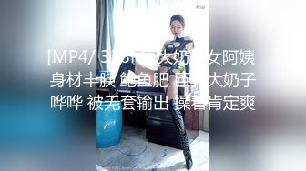 [MP4/ 338M] 大奶熟女阿姨 身材丰腴 鲍鱼肥 巨乳大奶子哗哗 被无套输出 操着肯定爽