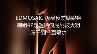 EDMOSAIC 极品反差婊眼镜御姐4P超翘晒痕屁屁被大粗屌干到一直喷水