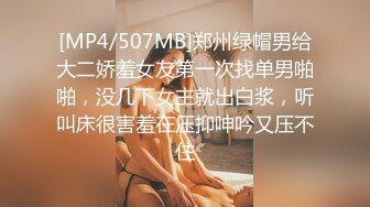 [MP4/507MB]郑州绿帽男给大二娇羞女友第一次找单男啪啪，没几下女主就出白浆，听叫床很害羞在压抑呻吟又压不住