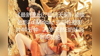 《最新流出??极品无码》顶级色影Ed Mosaic 无码性爱影片40分钟- 20岁天然E奶妹与哥哥乱伦