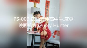 PS-009.搭讪清纯高中生.麻豆映画传媒xPussy Hunter