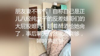 朋友妻不客气！自称自己是正儿八经纯女子的反差婊哥们的大屁股媳妇，趁着醉酒给她肏了，事后聊天居然说没爽够，呻吟声超赞