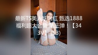 最新TS美人妖网红 甄选1888福利超大合集 第三弹！【343V】 (93)