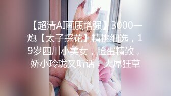 【超清AI画质增强】3000一炮【太子探花】精挑细选，19岁四川小美女，脸蛋精致，娇小玲珑又听话，大屌狂草