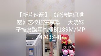 【新片速遞】 《台湾情侣泄密》艺校招生黑幕❤️大奶妹子被套路用笔插B[189M/MP4/03:44]