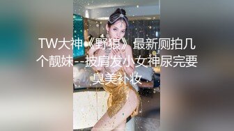 TW大神《野狼》最新厕拍几个靓妹--披肩发小女神尿完要臭美补妆