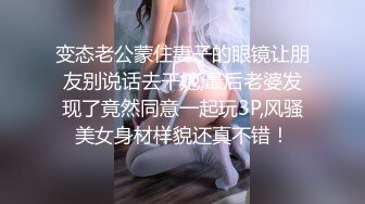 变态老公蒙住妻子的眼镜让朋友别说话去干她,最后老婆发现了竟然同意一起玩3P,风骚美女身材样貌还真不错！