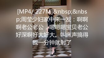 [MP4/ 227M]&nbsp;&nbsp;周莹少妇家中来一发：啊啊啊老公老公，嗯嗯嗯宝贝老公好深啊好大好大。叫床声搞得我一分钟就射了