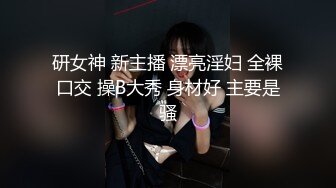 研女神 新主播 漂亮淫妇 全裸口交 操B大秀 身材好 主要是骚