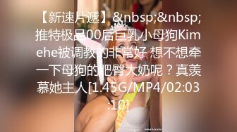 【新速片遞】&nbsp;&nbsp;推特极品00后巨乳小母狗Kimehe被调教的非常好 想不想牵一下母狗的肥臀大奶呢？真羡慕她主人[1.45G/MP4/02:03:10]