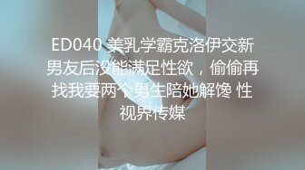 ED040 美乳学霸克洛伊交新男友后没能满足性欲，偷偷再找我要两个男生陪她解馋 性视界传媒