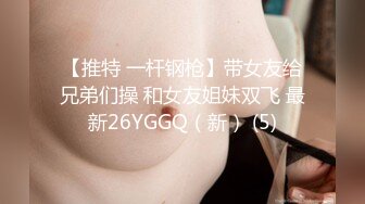 【推特 一杆钢枪】带女友给兄弟们操 和女友姐妹双飞 最新26YGGQ（新） (5)